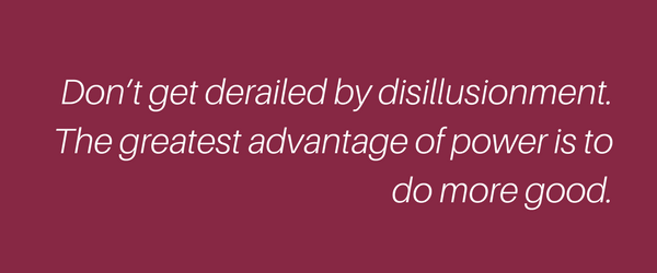 Don't get derailed by disillusionment. The greatest advantage of power is to do more good.